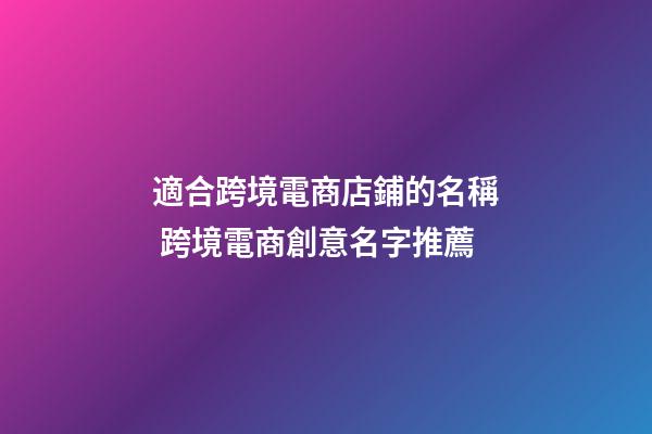 適合跨境電商店鋪的名稱 跨境電商創意名字推薦-第1張-店鋪起名-玄機派